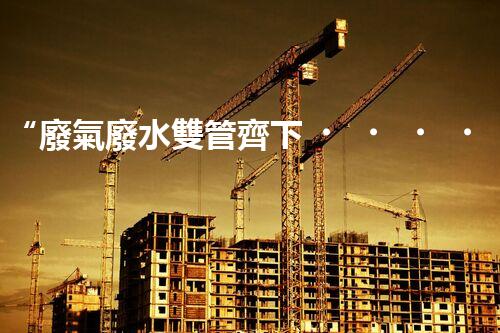 “廢氣廢水雙管齊下，環(huán)保先鋒巴洛仕引領(lǐng)綠色以后”